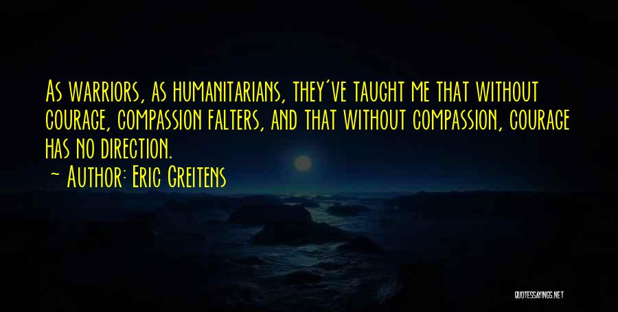 Eric Greitens Quotes: As Warriors, As Humanitarians, They've Taught Me That Without Courage, Compassion Falters, And That Without Compassion, Courage Has No Direction.