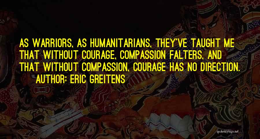 Eric Greitens Quotes: As Warriors, As Humanitarians, They've Taught Me That Without Courage, Compassion Falters, And That Without Compassion, Courage Has No Direction.