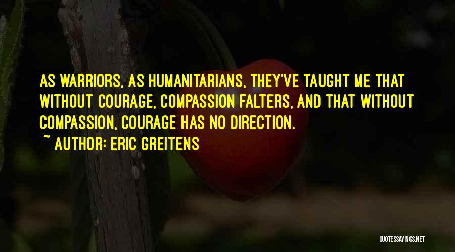 Eric Greitens Quotes: As Warriors, As Humanitarians, They've Taught Me That Without Courage, Compassion Falters, And That Without Compassion, Courage Has No Direction.