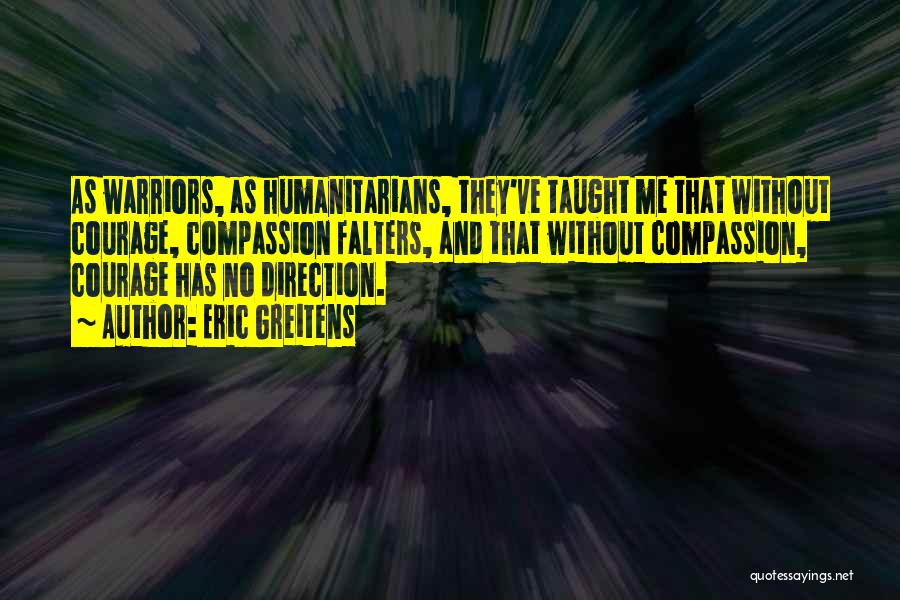 Eric Greitens Quotes: As Warriors, As Humanitarians, They've Taught Me That Without Courage, Compassion Falters, And That Without Compassion, Courage Has No Direction.