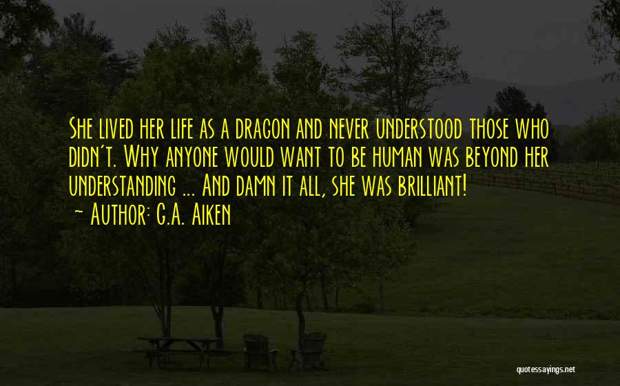 G.A. Aiken Quotes: She Lived Her Life As A Dragon And Never Understood Those Who Didn't. Why Anyone Would Want To Be Human