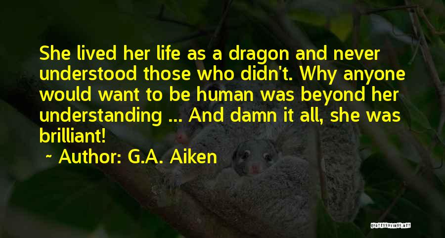 G.A. Aiken Quotes: She Lived Her Life As A Dragon And Never Understood Those Who Didn't. Why Anyone Would Want To Be Human