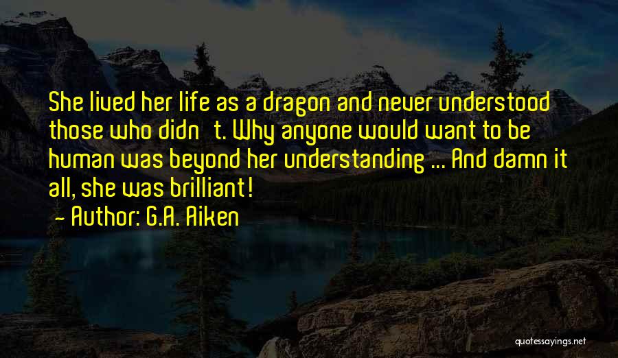 G.A. Aiken Quotes: She Lived Her Life As A Dragon And Never Understood Those Who Didn't. Why Anyone Would Want To Be Human