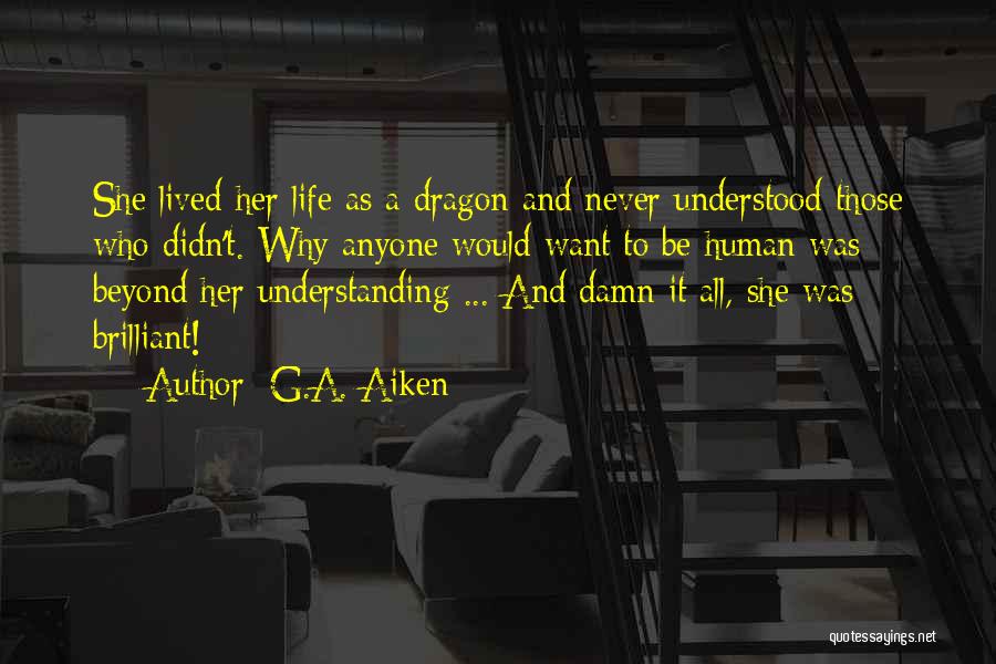G.A. Aiken Quotes: She Lived Her Life As A Dragon And Never Understood Those Who Didn't. Why Anyone Would Want To Be Human