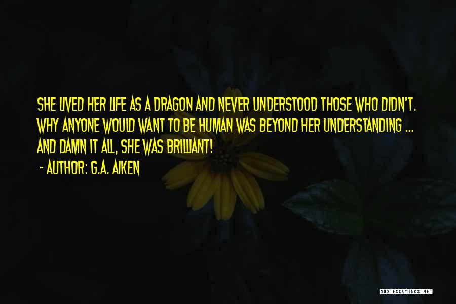 G.A. Aiken Quotes: She Lived Her Life As A Dragon And Never Understood Those Who Didn't. Why Anyone Would Want To Be Human