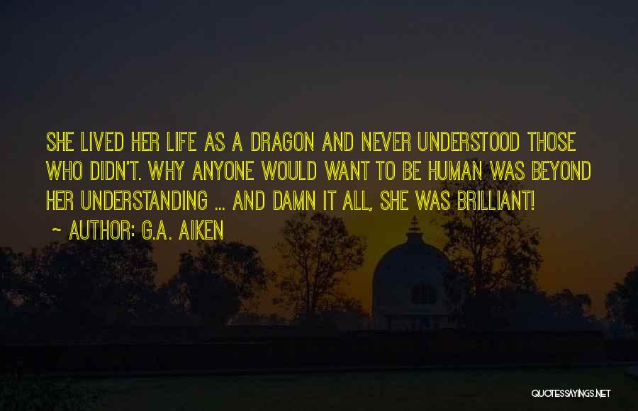 G.A. Aiken Quotes: She Lived Her Life As A Dragon And Never Understood Those Who Didn't. Why Anyone Would Want To Be Human