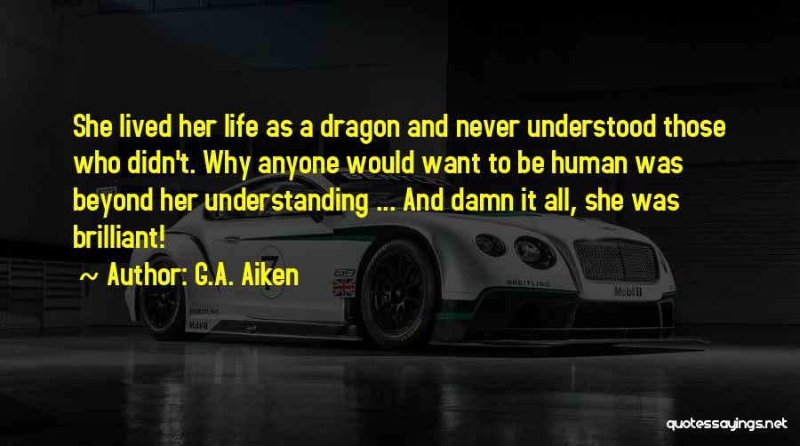 G.A. Aiken Quotes: She Lived Her Life As A Dragon And Never Understood Those Who Didn't. Why Anyone Would Want To Be Human
