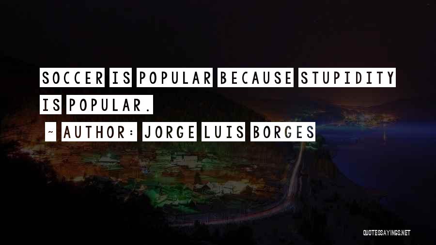 Jorge Luis Borges Quotes: Soccer Is Popular Because Stupidity Is Popular.