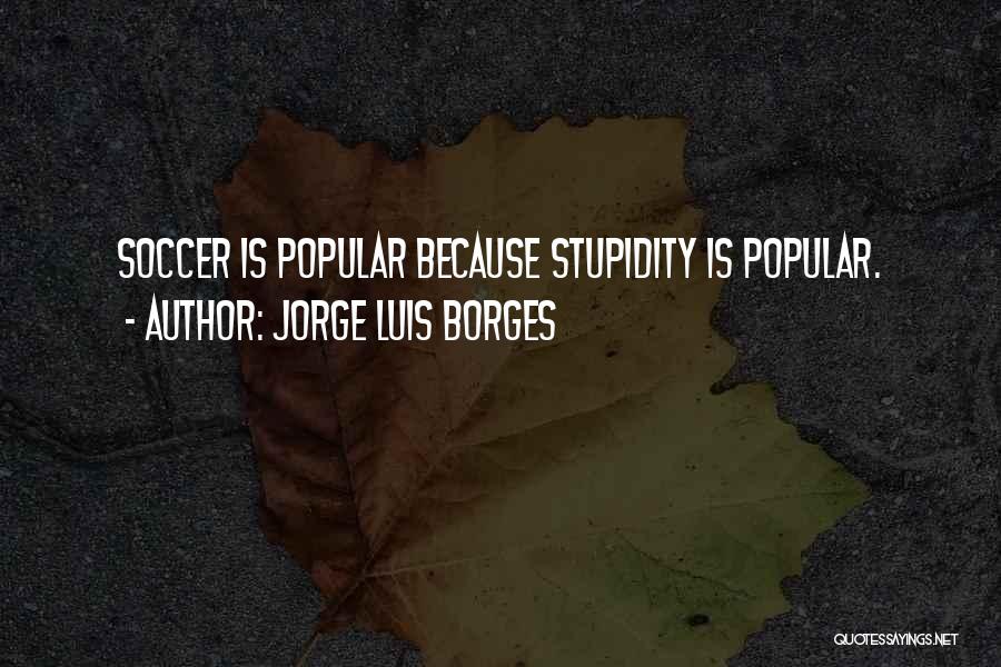 Jorge Luis Borges Quotes: Soccer Is Popular Because Stupidity Is Popular.