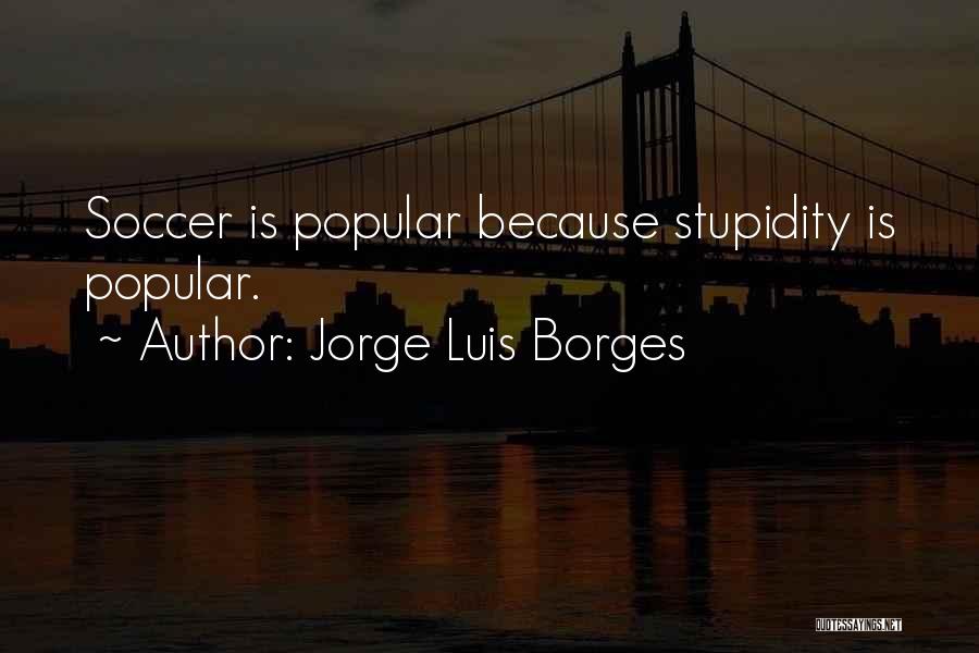 Jorge Luis Borges Quotes: Soccer Is Popular Because Stupidity Is Popular.