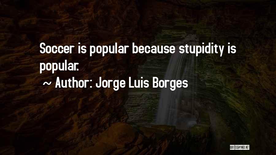 Jorge Luis Borges Quotes: Soccer Is Popular Because Stupidity Is Popular.