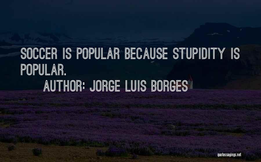Jorge Luis Borges Quotes: Soccer Is Popular Because Stupidity Is Popular.