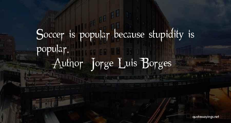 Jorge Luis Borges Quotes: Soccer Is Popular Because Stupidity Is Popular.