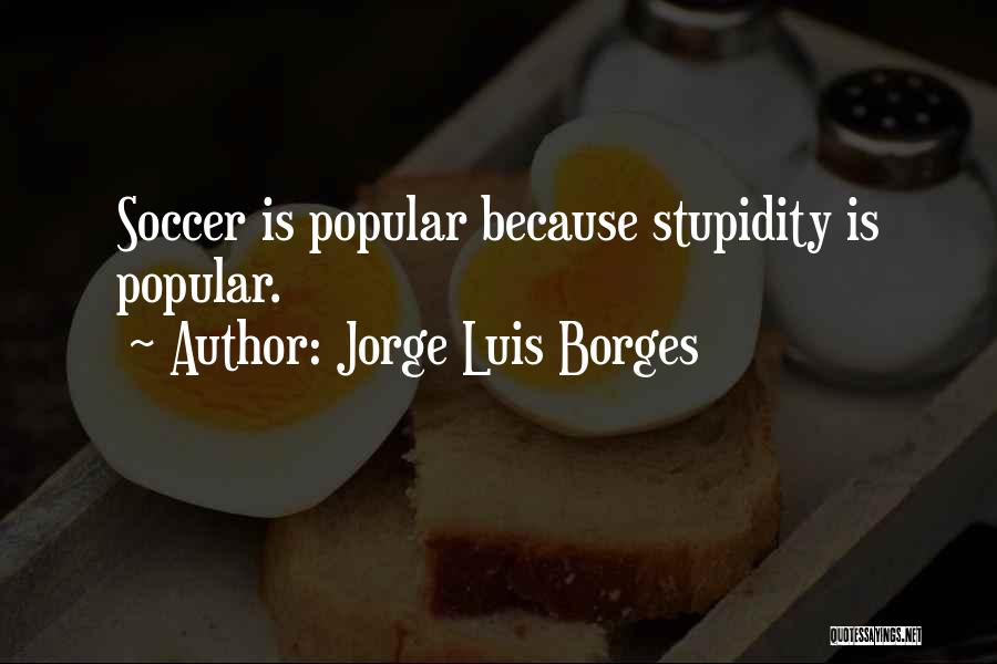Jorge Luis Borges Quotes: Soccer Is Popular Because Stupidity Is Popular.
