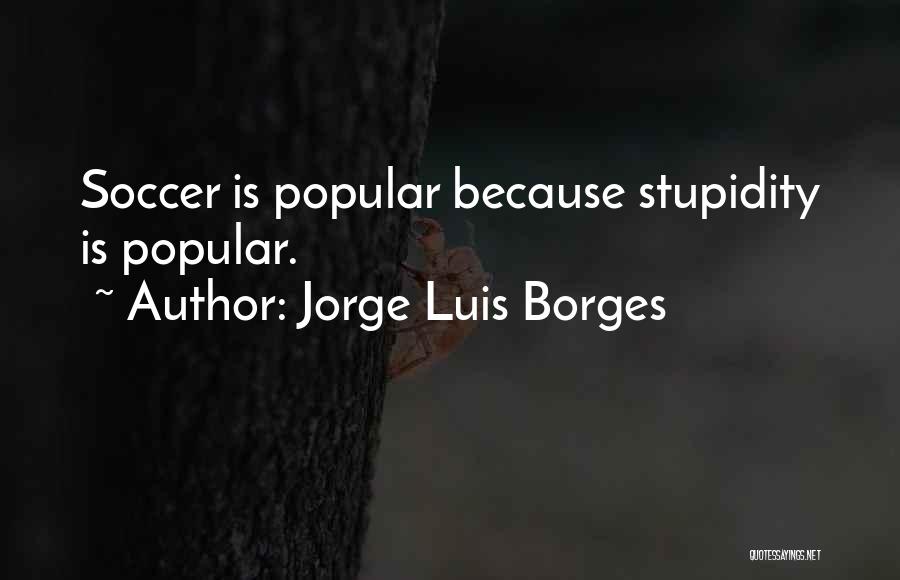 Jorge Luis Borges Quotes: Soccer Is Popular Because Stupidity Is Popular.