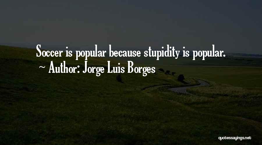 Jorge Luis Borges Quotes: Soccer Is Popular Because Stupidity Is Popular.