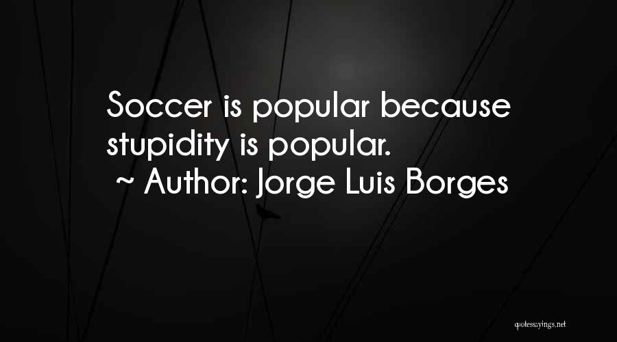 Jorge Luis Borges Quotes: Soccer Is Popular Because Stupidity Is Popular.