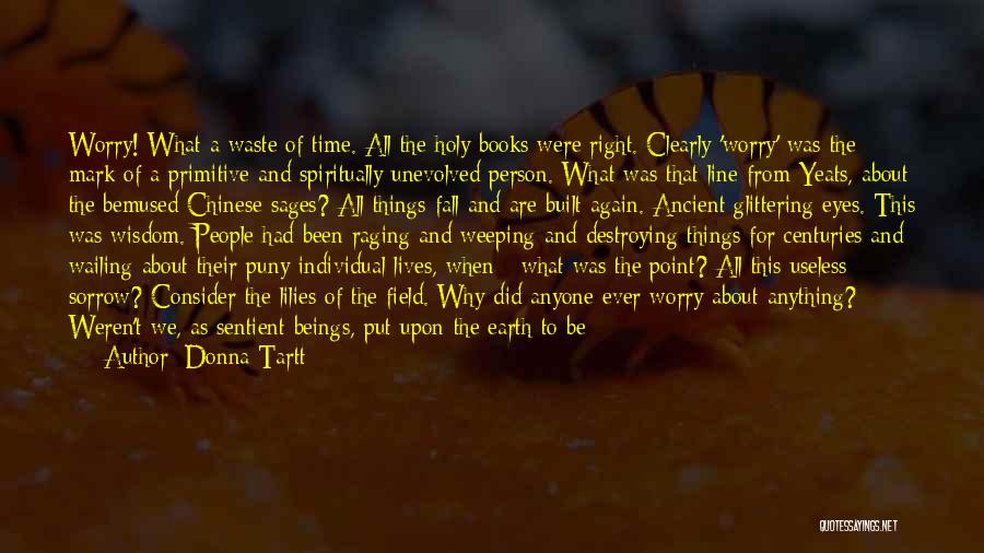 Donna Tartt Quotes: Worry! What A Waste Of Time. All The Holy Books Were Right. Clearly 'worry' Was The Mark Of A Primitive