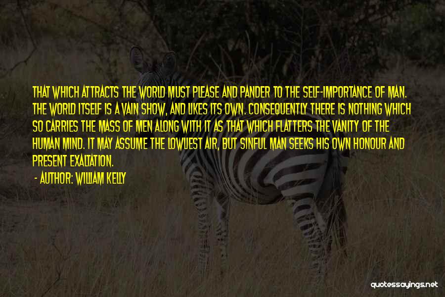 William Kelly Quotes: That Which Attracts The World Must Please And Pander To The Self-importance Of Man. The World Itself Is A Vain