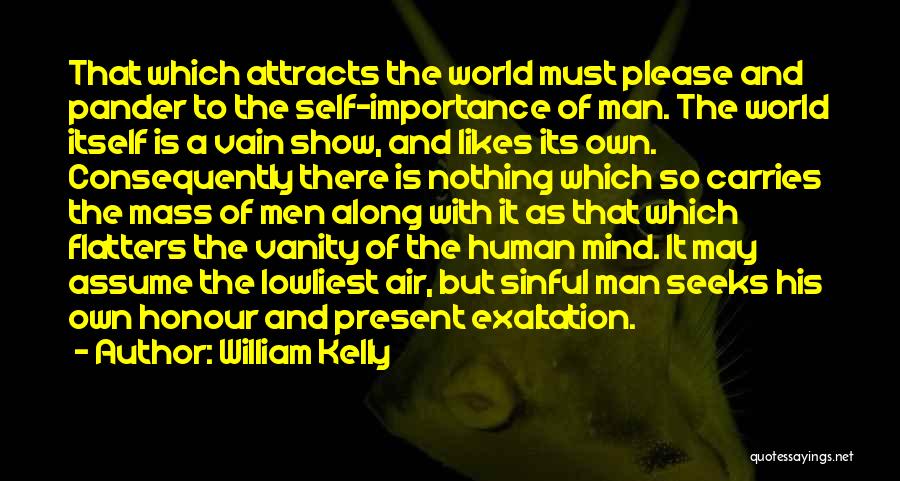 William Kelly Quotes: That Which Attracts The World Must Please And Pander To The Self-importance Of Man. The World Itself Is A Vain