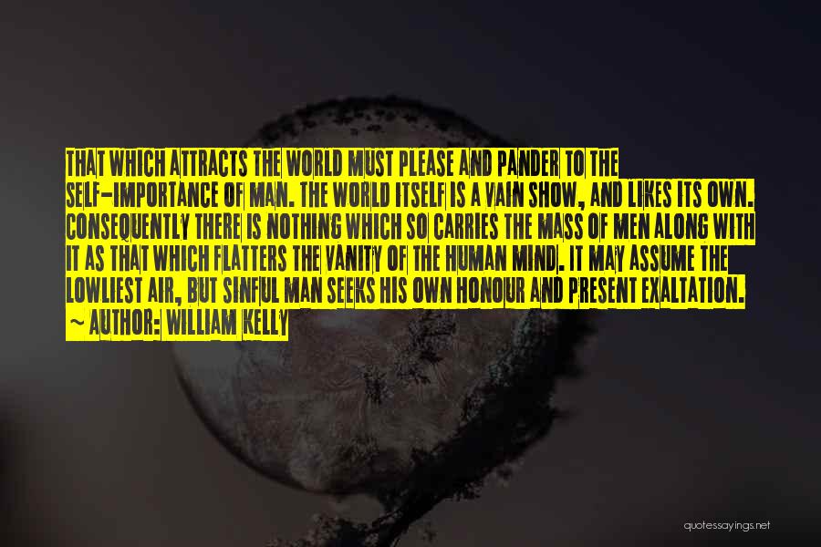 William Kelly Quotes: That Which Attracts The World Must Please And Pander To The Self-importance Of Man. The World Itself Is A Vain