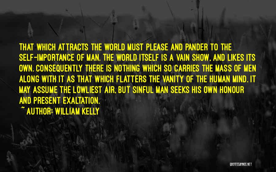 William Kelly Quotes: That Which Attracts The World Must Please And Pander To The Self-importance Of Man. The World Itself Is A Vain