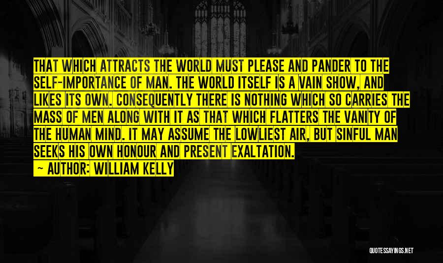 William Kelly Quotes: That Which Attracts The World Must Please And Pander To The Self-importance Of Man. The World Itself Is A Vain