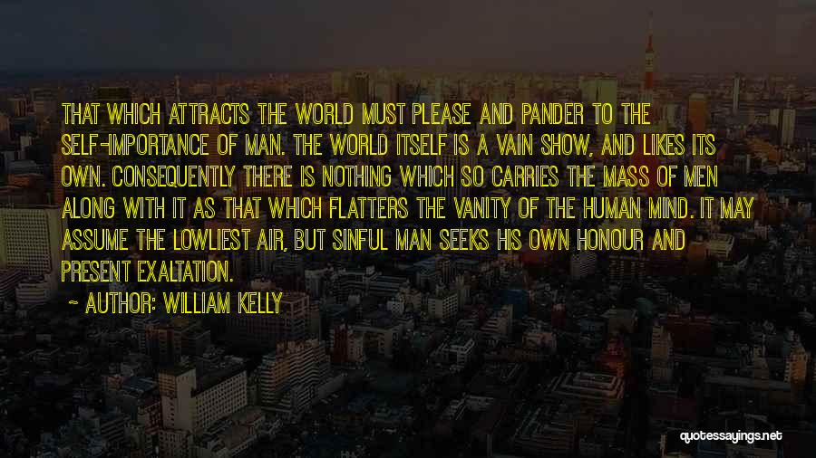 William Kelly Quotes: That Which Attracts The World Must Please And Pander To The Self-importance Of Man. The World Itself Is A Vain