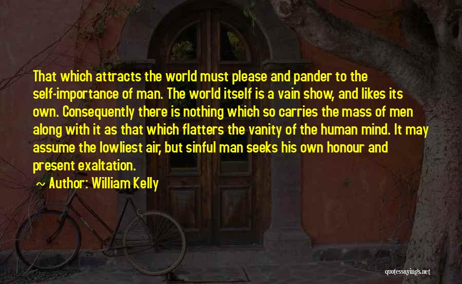 William Kelly Quotes: That Which Attracts The World Must Please And Pander To The Self-importance Of Man. The World Itself Is A Vain