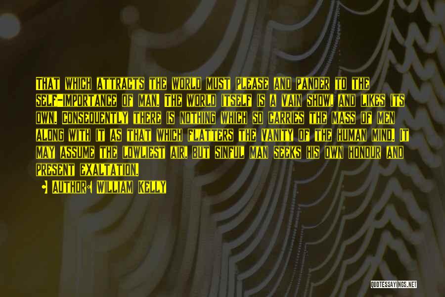 William Kelly Quotes: That Which Attracts The World Must Please And Pander To The Self-importance Of Man. The World Itself Is A Vain