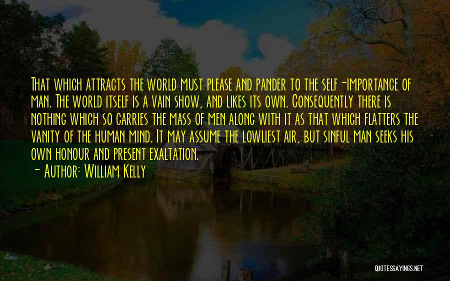 William Kelly Quotes: That Which Attracts The World Must Please And Pander To The Self-importance Of Man. The World Itself Is A Vain