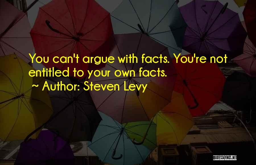 Steven Levy Quotes: You Can't Argue With Facts. You're Not Entitled To Your Own Facts.