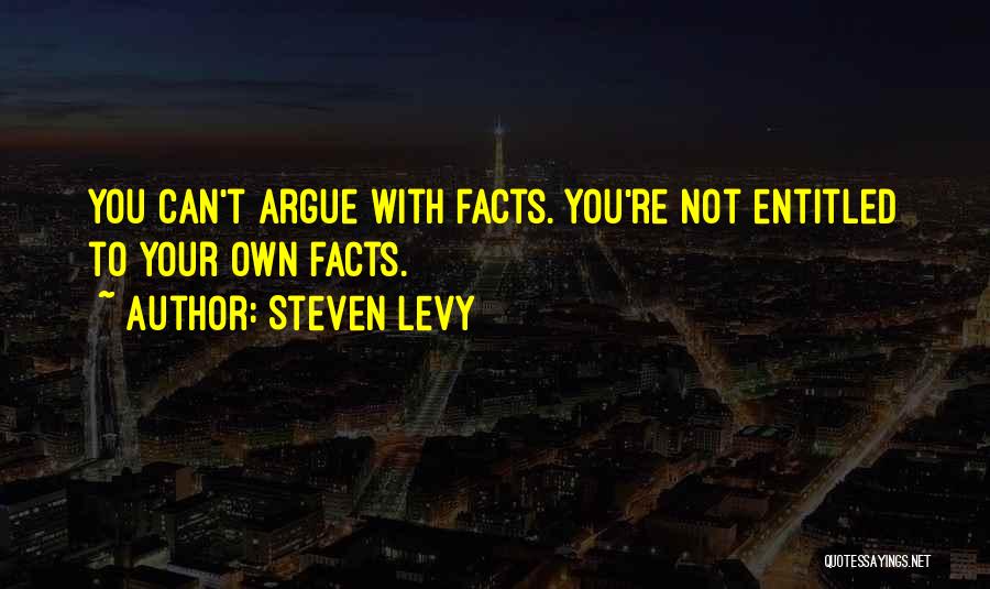 Steven Levy Quotes: You Can't Argue With Facts. You're Not Entitled To Your Own Facts.