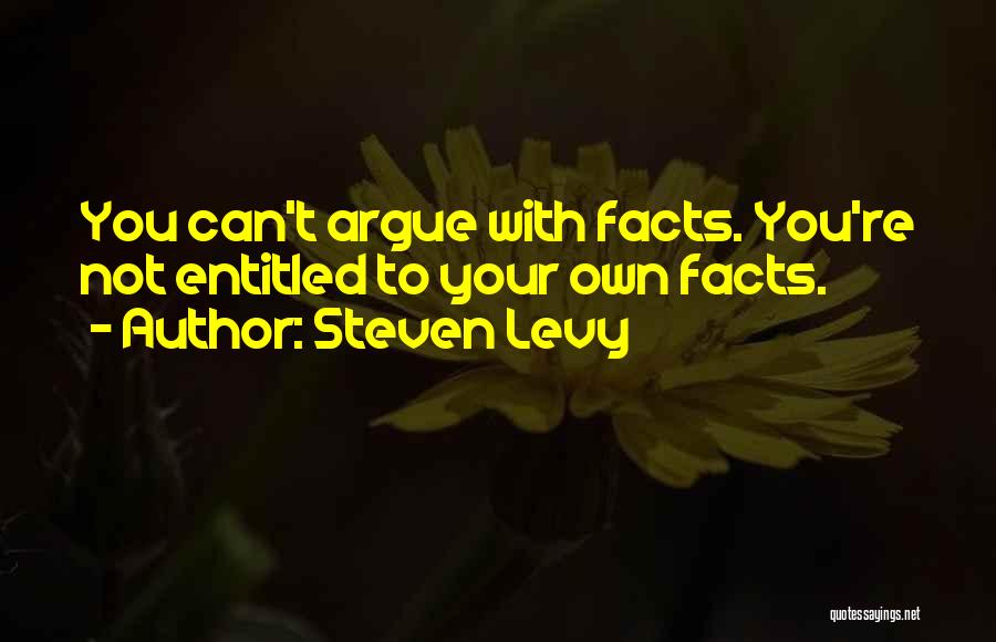 Steven Levy Quotes: You Can't Argue With Facts. You're Not Entitled To Your Own Facts.