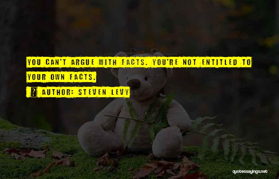 Steven Levy Quotes: You Can't Argue With Facts. You're Not Entitled To Your Own Facts.