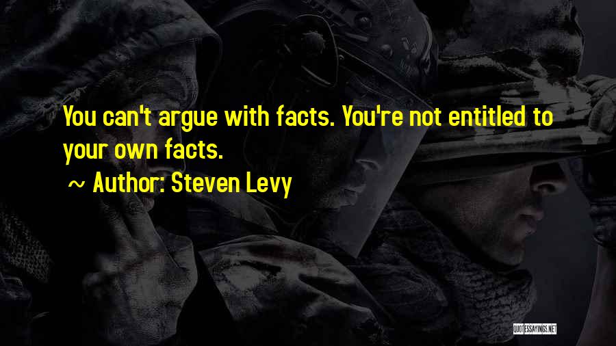 Steven Levy Quotes: You Can't Argue With Facts. You're Not Entitled To Your Own Facts.