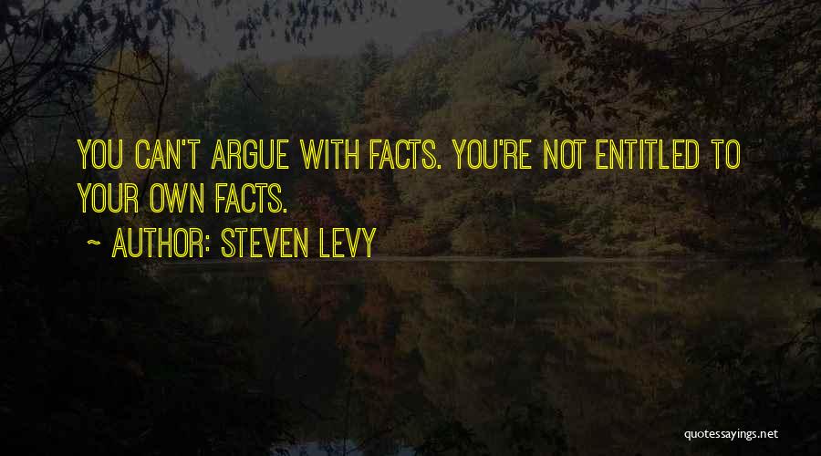 Steven Levy Quotes: You Can't Argue With Facts. You're Not Entitled To Your Own Facts.