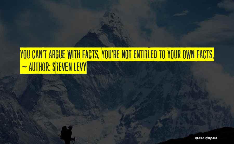 Steven Levy Quotes: You Can't Argue With Facts. You're Not Entitled To Your Own Facts.