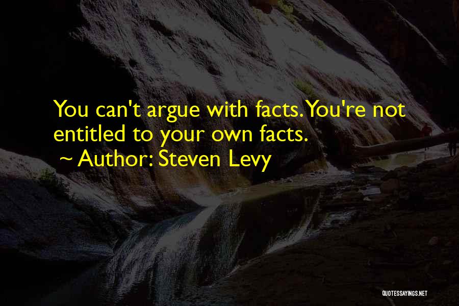 Steven Levy Quotes: You Can't Argue With Facts. You're Not Entitled To Your Own Facts.