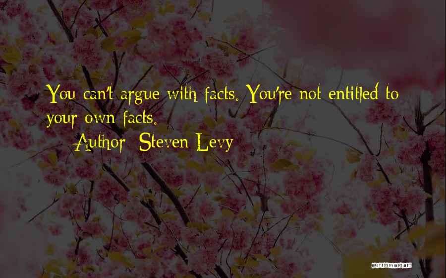 Steven Levy Quotes: You Can't Argue With Facts. You're Not Entitled To Your Own Facts.