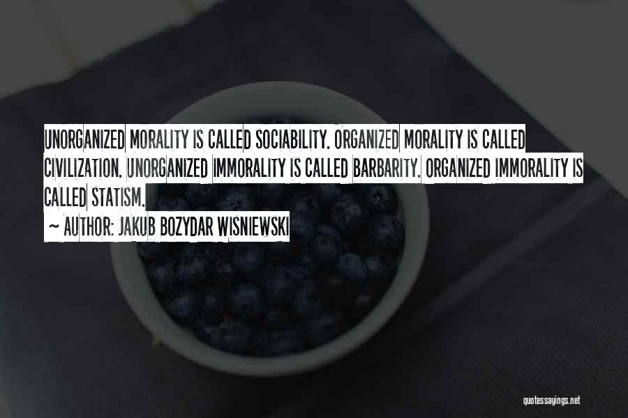 Jakub Bozydar Wisniewski Quotes: Unorganized Morality Is Called Sociability. Organized Morality Is Called Civilization. Unorganized Immorality Is Called Barbarity. Organized Immorality Is Called Statism.