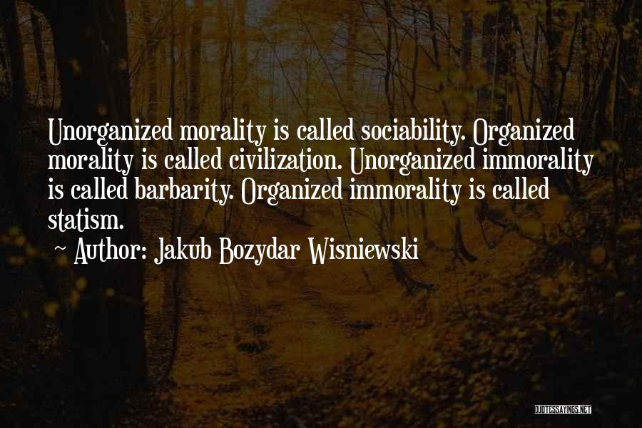 Jakub Bozydar Wisniewski Quotes: Unorganized Morality Is Called Sociability. Organized Morality Is Called Civilization. Unorganized Immorality Is Called Barbarity. Organized Immorality Is Called Statism.