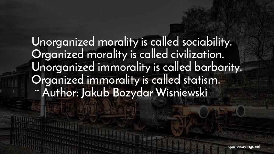 Jakub Bozydar Wisniewski Quotes: Unorganized Morality Is Called Sociability. Organized Morality Is Called Civilization. Unorganized Immorality Is Called Barbarity. Organized Immorality Is Called Statism.