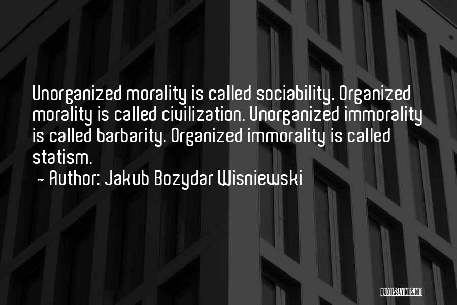 Jakub Bozydar Wisniewski Quotes: Unorganized Morality Is Called Sociability. Organized Morality Is Called Civilization. Unorganized Immorality Is Called Barbarity. Organized Immorality Is Called Statism.