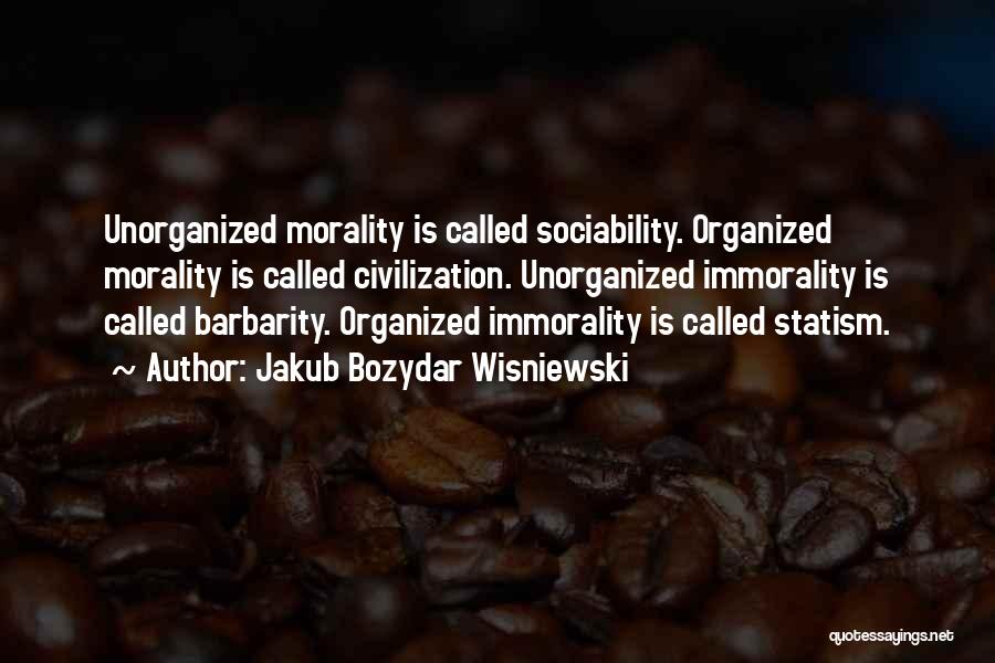 Jakub Bozydar Wisniewski Quotes: Unorganized Morality Is Called Sociability. Organized Morality Is Called Civilization. Unorganized Immorality Is Called Barbarity. Organized Immorality Is Called Statism.