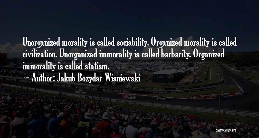 Jakub Bozydar Wisniewski Quotes: Unorganized Morality Is Called Sociability. Organized Morality Is Called Civilization. Unorganized Immorality Is Called Barbarity. Organized Immorality Is Called Statism.