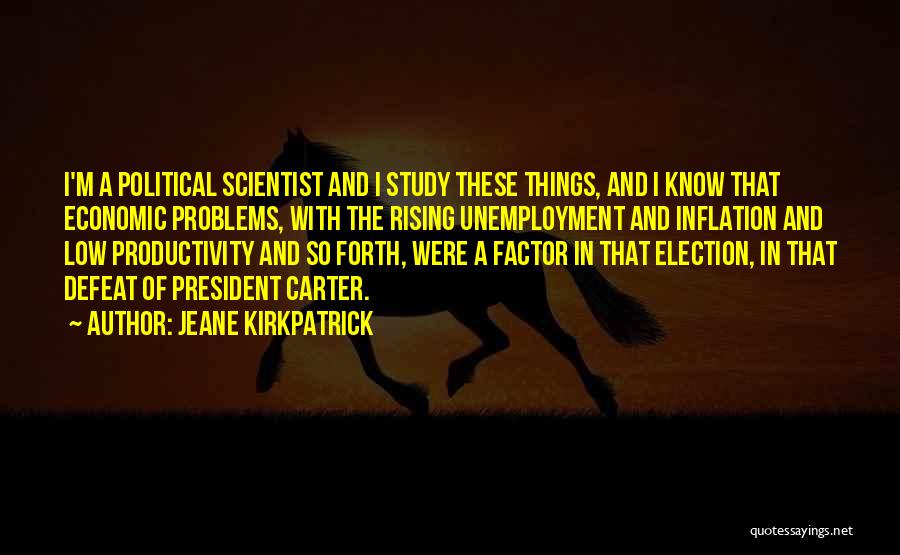 Jeane Kirkpatrick Quotes: I'm A Political Scientist And I Study These Things, And I Know That Economic Problems, With The Rising Unemployment And