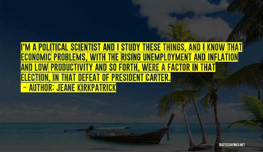 Jeane Kirkpatrick Quotes: I'm A Political Scientist And I Study These Things, And I Know That Economic Problems, With The Rising Unemployment And