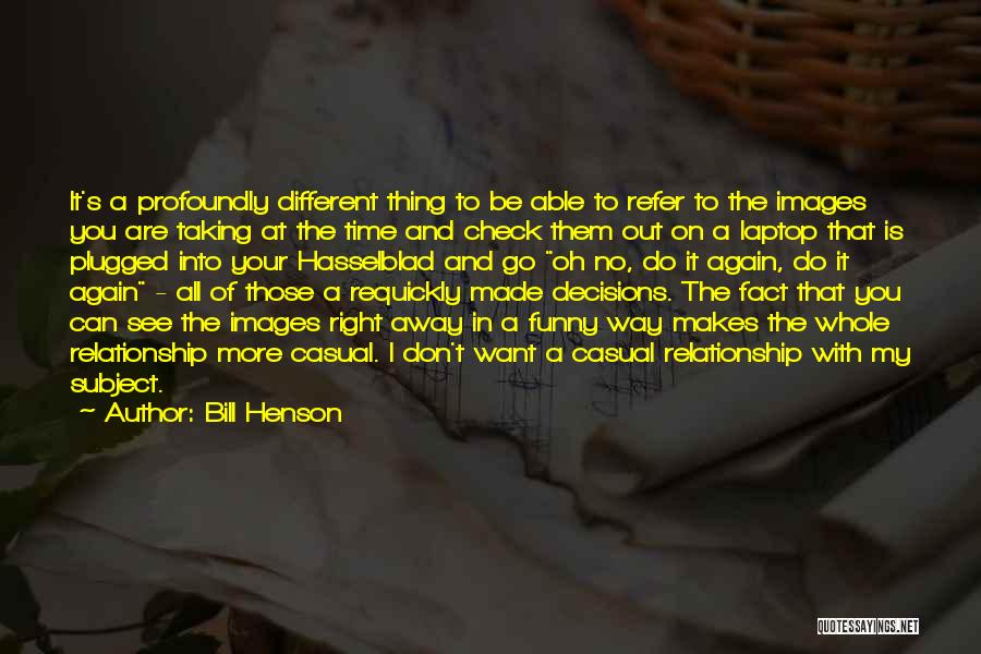 Bill Henson Quotes: It's A Profoundly Different Thing To Be Able To Refer To The Images You Are Taking At The Time And