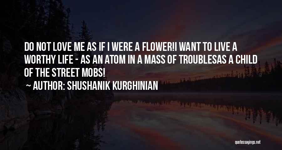 Shushanik Kurghinian Quotes: Do Not Love Me As If I Were A Flower!i Want To Live A Worthy Life - As An Atom
